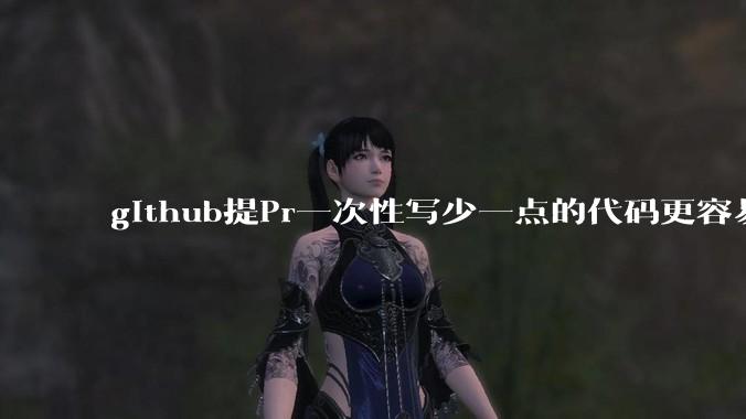 github提Pr一次性写少一点的代码更容易被管理者接受，还是多一点更容易接受呢,详细信息要写英语吗?