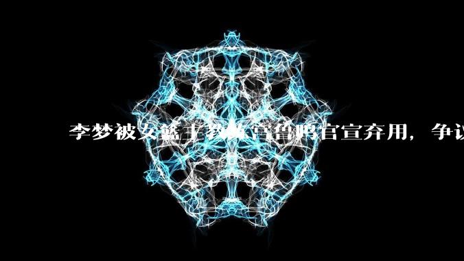 李梦被女篮主教练宫鲁鸣官宣弃用，争议很大，怎么看待？