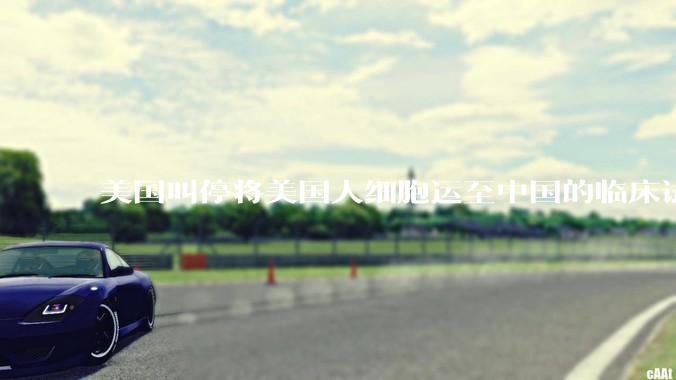 美国叫停将美国人细胞运至中国的临床试验，细胞和基因治疗行业会受到什么影响？