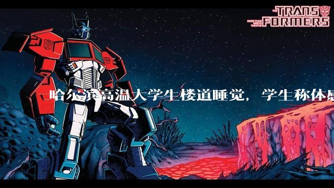 哈尔滨高温大学生楼道睡觉，学生称体感温度 37、38℃，东北学校该不该装空调？未来东北高温天会更多吗？