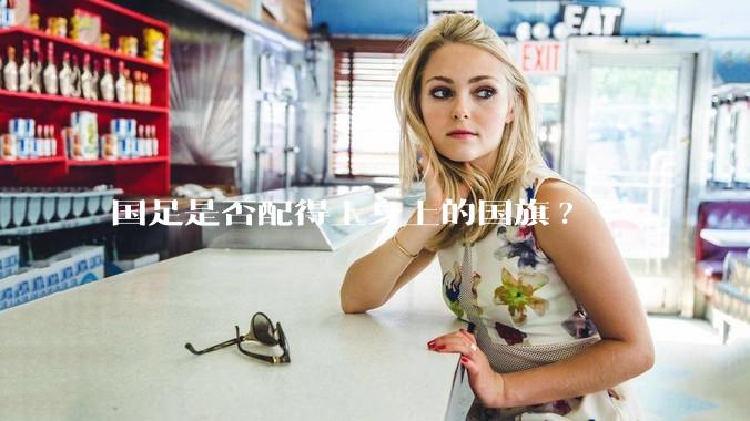 国足是否配得上身上的国旗?