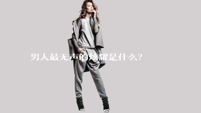 男人最无声的炫耀是什么？