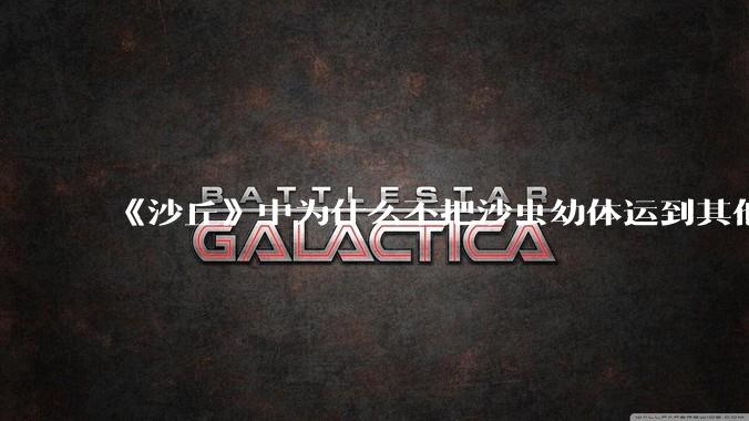 《沙丘》中为什么不把沙虫幼体运到其他星球去生产香料？