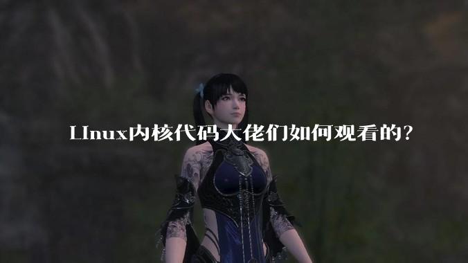 Linux内核代码大佬们如何观看的？