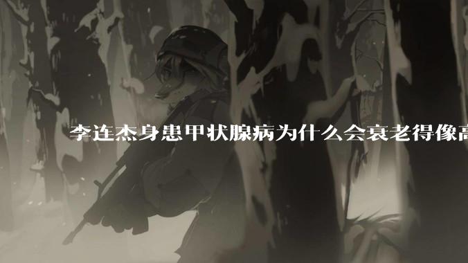 李连杰身患甲状腺病为什么会衰老得像高龄老人?
