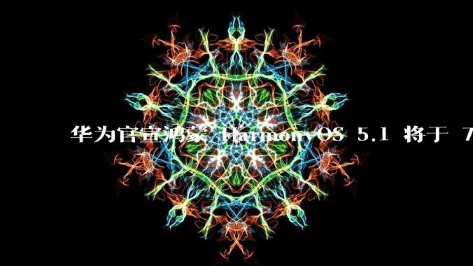 华为官宣鸿蒙 HarmonyOS 5.1 将于 7 月开启升级，对此你怎么看？会选择第一时间升级吗？