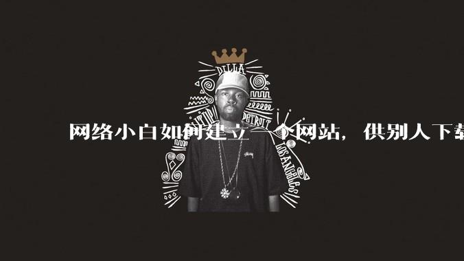 网络小白如何建立一个网站，供别人下载文件（主要是PDF和MP3）?