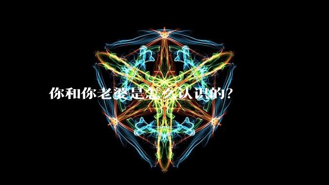 你和你老婆是怎么认识的？