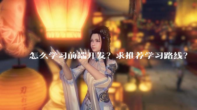 怎么学习前端开发？求推荐学习路线？