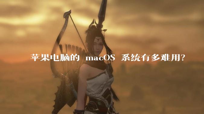 苹果电脑的 macOS 系统有多难用？
