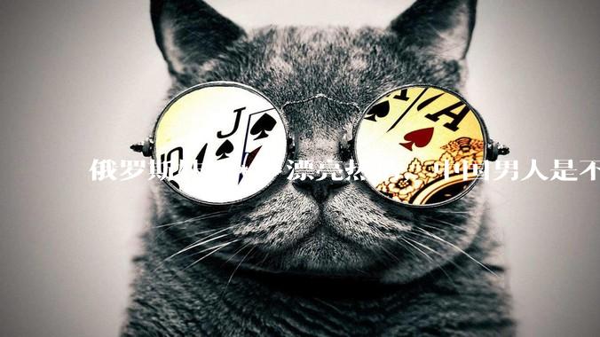 俄罗斯妹子***漂亮热情，中国男人是不是很喜欢娶？